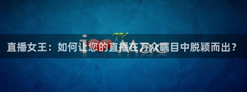 乐球直播苹果版下载安装：直播女王：如何让您的直播在万众瞩目中脱颖而出？