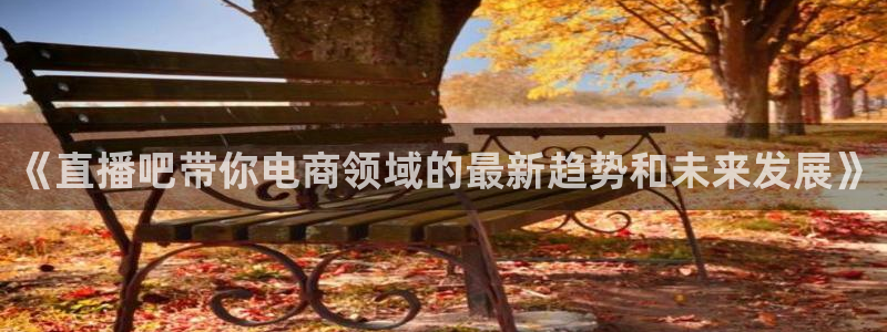 乐球直播免费观看全部：《直播吧带你电商领域的最新趋势和未来发展》