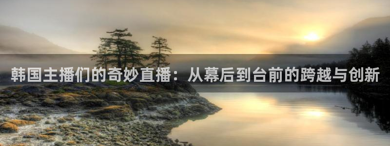 jrs乐球吧体育直播：韩国主播们的奇妙直播：从幕后到台前的跨越与创新
