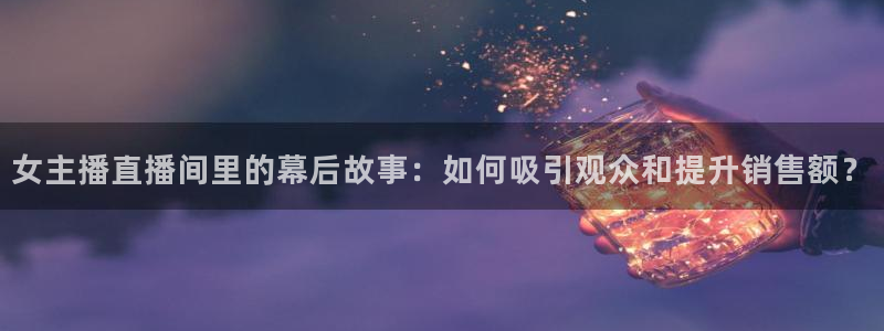 乐球直播leqiutv：女主播直播间里的幕后故事：如何吸引观众和提升销售额？